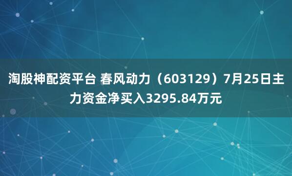 淘股神配资平台 春风动力（603129）7月25日主力资金净买入3295.84万元