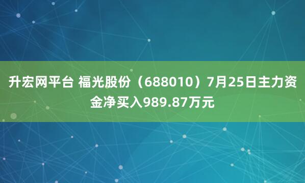 升宏网平台 福光股份（688010）7月25日主力资金净买入989.87万元