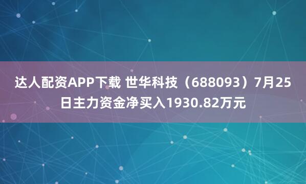 达人配资APP下载 世华科技（688093）7月25日主力资金净买入1930.82万元