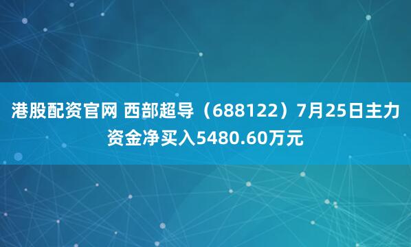 港股配资官网 西部超导（688122）7月25日主力资金净买入5480.60万元