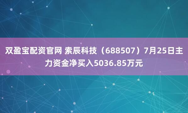 双盈宝配资官网 索辰科技（688507）7月25日主力资金净买入5036.85万元