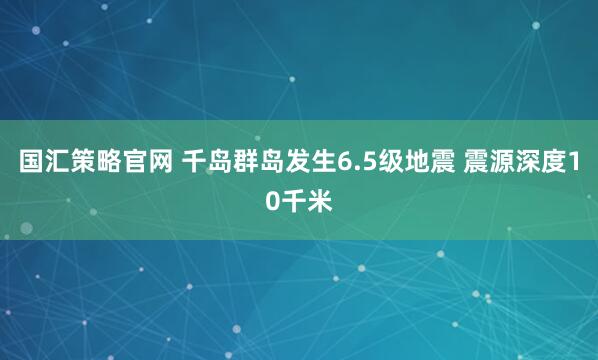 国汇策略官网 千岛群岛发生6.5级地震 震源深度10千米