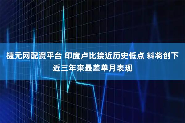 捷元网配资平台 印度卢比接近历史低点 料将创下近三年来最差单月表现