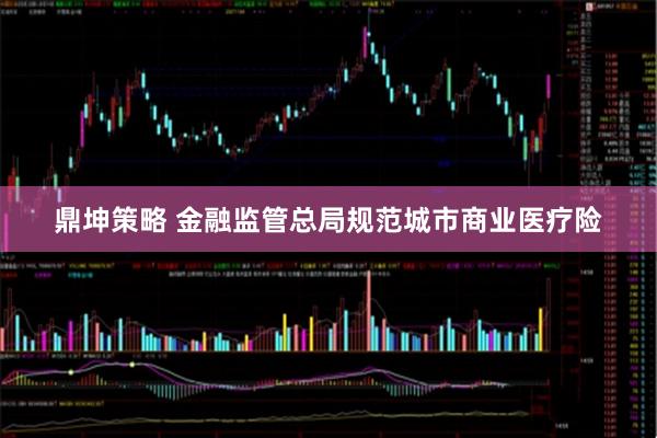 鼎坤策略 金融监管总局规范城市商业医疗险