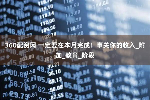 360配资网 一定要在本月完成！事关你的收入_附加_教育_阶段
