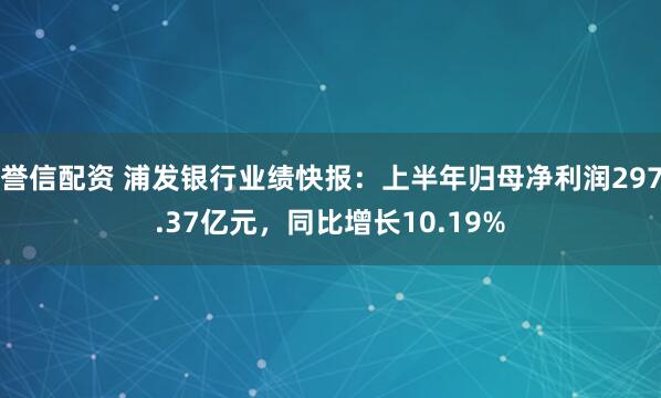 誉信配资 浦发银行业绩快报：上半年归母净利润297.37亿元，同比增长10.19%