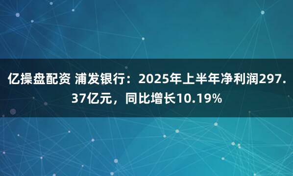亿操盘配资 浦发银行：2025年上半年净利润297.37亿元，同比增长10.19%