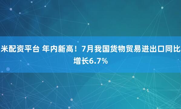 米配资平台 年内新高！7月我国货物贸易进出口同比增长6.7%