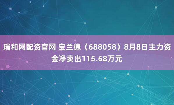 瑞和网配资官网 宝兰德（688058）8月8日主力资金净卖出115.68万元
