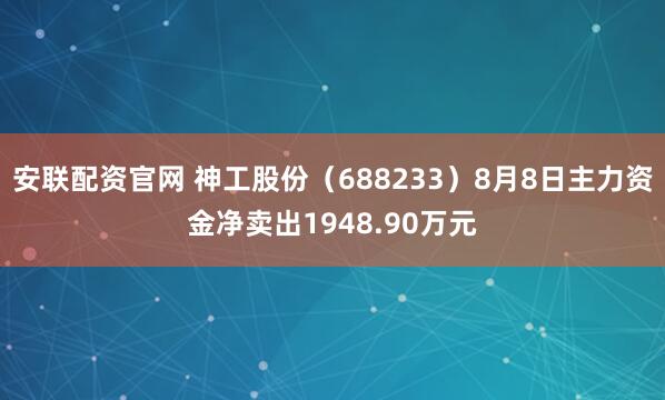 安联配资官网 神工股份（688233）8月8日主力资金净卖出1948.90万元