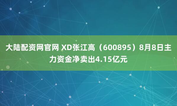 大陆配资网官网 XD张江高（600895）8月8日主力资金净卖出4.15亿元