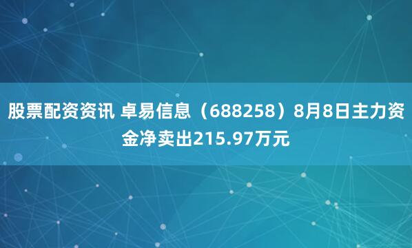 股票配资资讯 卓易信息（688258）8月8日主力资金净卖出215.97万元