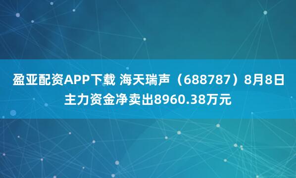 盈亚配资APP下载 海天瑞声（688787）8月8日主力资金净卖出8960.38万元