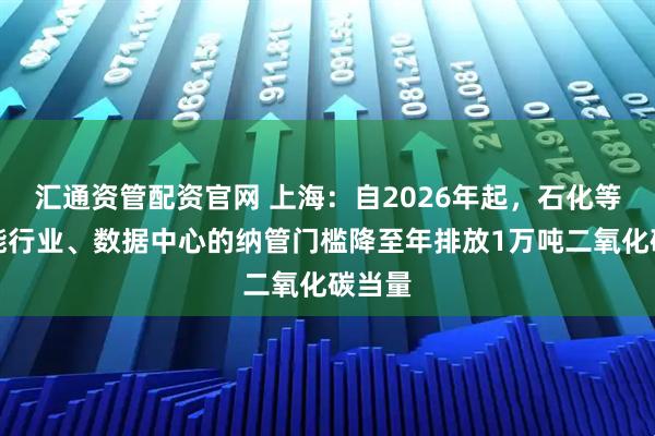 汇通资管配资官网 上海：自2026年起，石化等高载能行业、数据中心的纳管门槛降至年排放1万吨二氧化碳当量