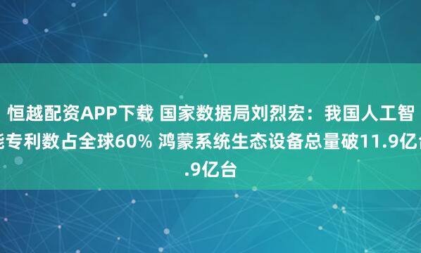恒越配资APP下载 国家数据局刘烈宏：我国人工智能专利数占全球60% 鸿蒙系统生态设备总量破11.9亿台