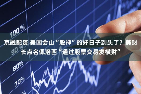 京融配资 美国会山“股神”的好日子到头了？美财长点名佩洛西“通过股票交易发横财”