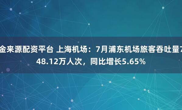 金来源配资平台 上海机场：7月浦东机场旅客吞吐量748.12万人次，同比增长5.65%