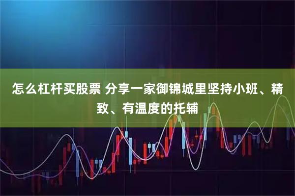 怎么杠杆买股票 分享一家御锦城里坚持小班、精致、有温度的托辅