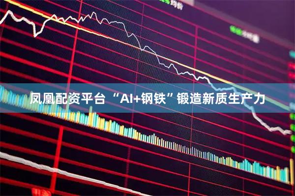 凤凰配资平台 “AI+钢铁”锻造新质生产力