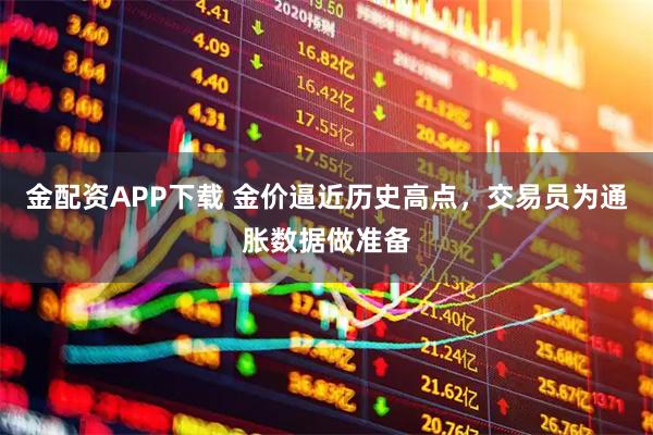 金配资APP下载 金价逼近历史高点，交易员为通胀数据做准备