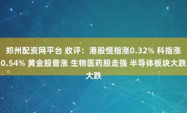 郑州配资网平台 收评：港股恒指涨0.32% 科指涨0.54% 黄金股普涨 生物医药股走强 半导体板块大跌
