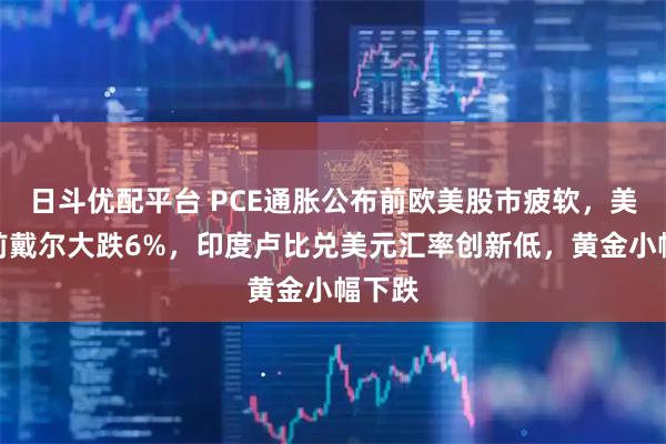 日斗优配平台 PCE通胀公布前欧美股市疲软，美股盘前戴尔大跌6%，印度卢比兑美元汇率创新低，黄金小幅下跌