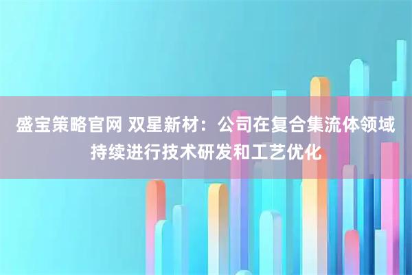 盛宝策略官网 双星新材：公司在复合集流体领域持续进行技术研发和工艺优化