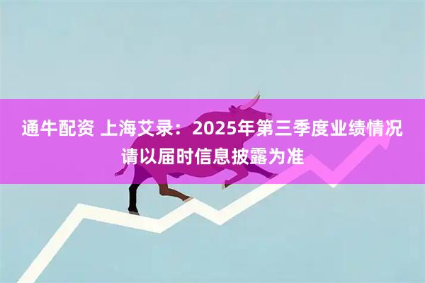 通牛配资 上海艾录：2025年第三季度业绩情况请以届时信息披露为准