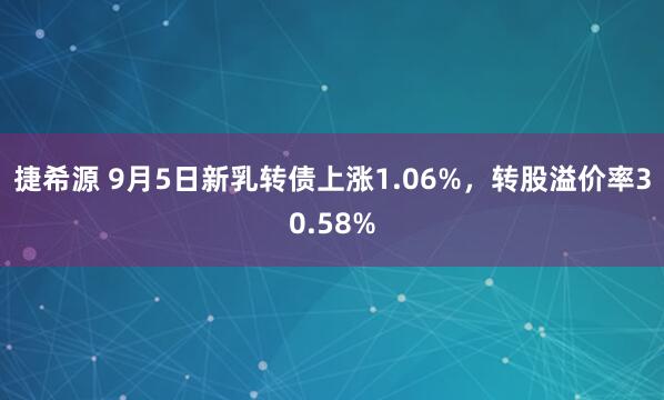 捷希源 9月5日新乳转债上涨1.06%，转股溢价率30.58%