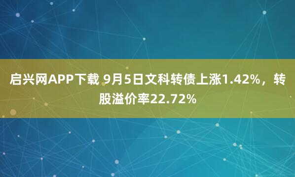 启兴网APP下载 9月5日文科转债上涨1.42%，转股溢价率22.72%