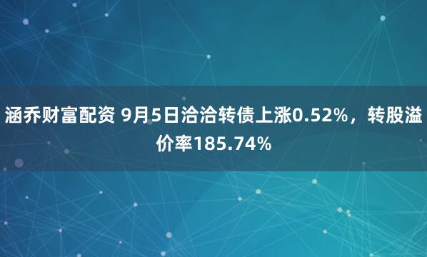 涵乔财富配资 9月5日洽洽转债上涨0.52%，转股溢价率185.74%