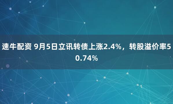 速牛配资 9月5日立讯转债上涨2.4%，转股溢价率50.74%