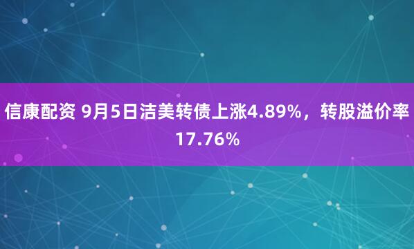 信康配资 9月5日洁美转债上涨4.89%，转股溢价率17.76%