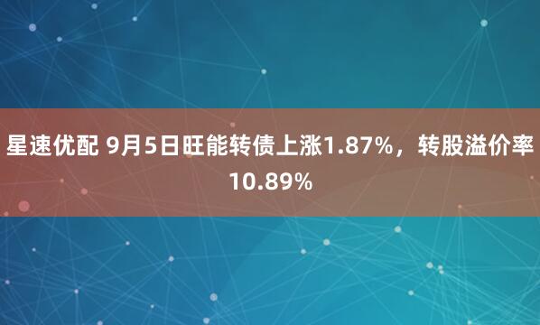 星速优配 9月5日旺能转债上涨1.87%，转股溢价率10.89%