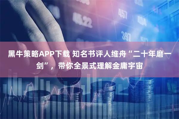黑牛策略APP下载 知名书评人维舟“二十年磨一剑”，带你全景式理解金庸宇宙