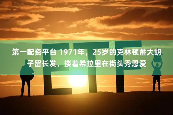 第一配资平台 1971年，25岁的克林顿蓄大胡子留长发，搂着希拉里在街头秀恩爱