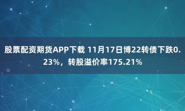 股票配资期货APP下载 11月17日博22转债下跌0.23%,转股溢价率175.21%