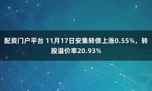 配资门户平台 11月17日安集转债上涨0.55%，转股溢价率20.93%
