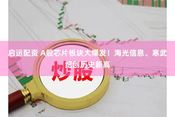 启运配资 A股芯片板块大爆发！海光信息、寒武纪创历史新高