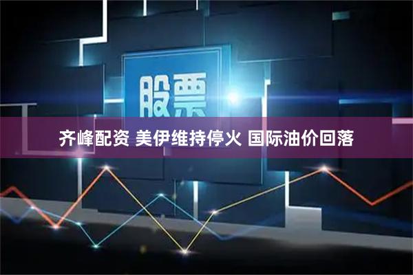 齐峰配资 美伊维持停火 国际油价回落