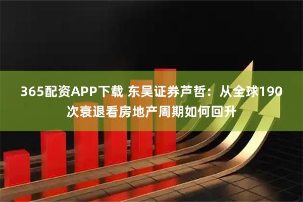 365配资APP下载 东吴证券芦哲：从全球190次衰退看房地产周期如何回升