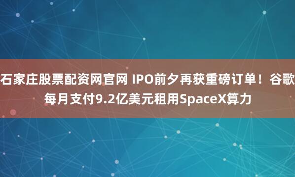 石家庄股票配资网官网 IPO前夕再获重磅订单！谷歌每月支付9.2亿美元租用SpaceX算力