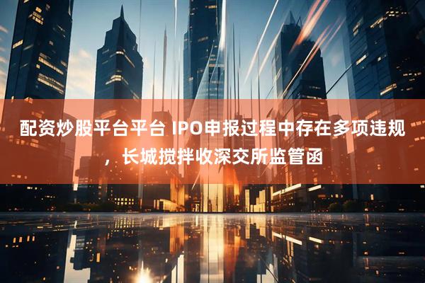 配资炒股平台平台 IPO申报过程中存在多项违规，长城搅拌收深交所监管函